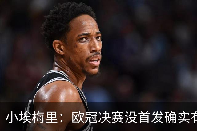 小埃梅里：欧冠决赛没首发确实有点不开心，但球队赢了我就开心